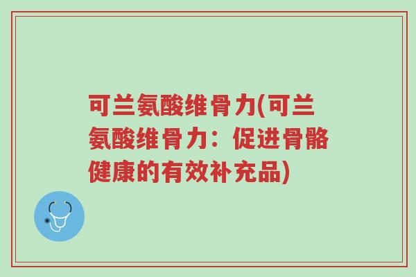 可兰氨酸维骨力(可兰氨酸维骨力:促进骨骼健康的有效补充品)-第1张图片-超越 可兰氨酸维骨力(可兰氨酸维骨力:促进骨骼健康的有效补充品)-第1张图片-超越