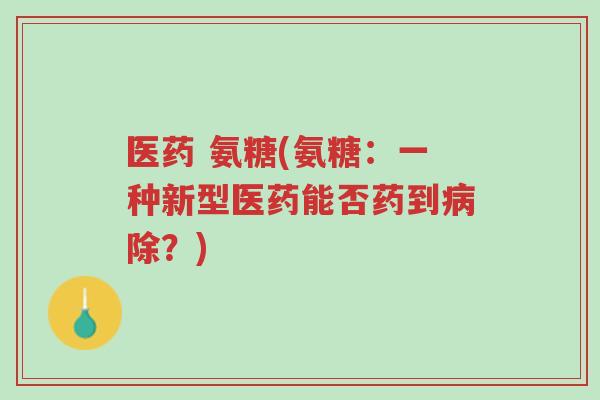 医药 氨糖(氨糖：一种新型医药能否药到病除？)-第1张图片-超越