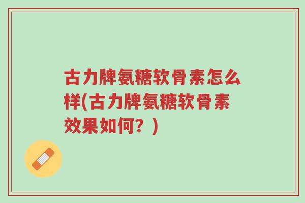 古力牌氨糖软骨素怎么样(古力牌氨糖软骨素效果如何?)-第1张图片-超越 古力牌氨糖软骨素怎么样(古力牌氨糖软骨素效果如何?)-第1张图片-超越
