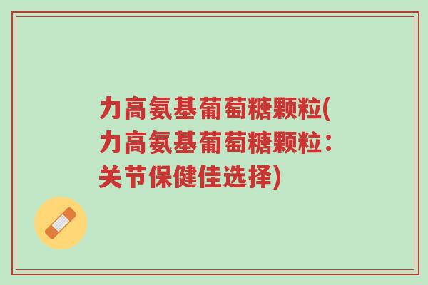 力高氨基葡萄糖颗粒(力高氨基葡萄糖颗粒:关节保健佳选择)-第1张图片-超越 力高氨基葡萄糖颗粒(力高氨基葡萄糖颗粒:关节保健佳选择)-第1张图片-超越