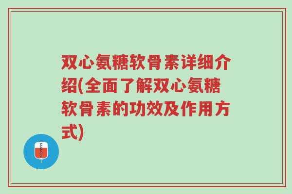 双心氨糖软骨素详细介绍(全面了解双心氨糖软骨素的功效及作用方式)-第1张图片-超越 双心氨糖软骨素详细介绍(全面了解双心氨糖软骨素的功效及作用方式)-第1张图片-超越