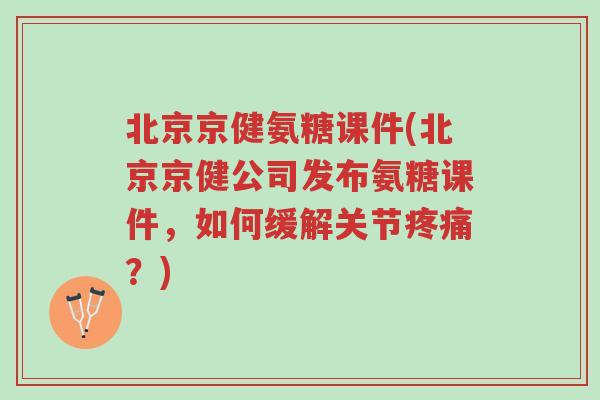 北京京健氨糖课件(北京京健公司发布氨糖课件,如何缓解关节疼痛?)-第1张图片-超越 北京京健氨糖课件(北京京健公司发布氨糖课件,如何缓解关节疼痛?)-第1张图片-超越