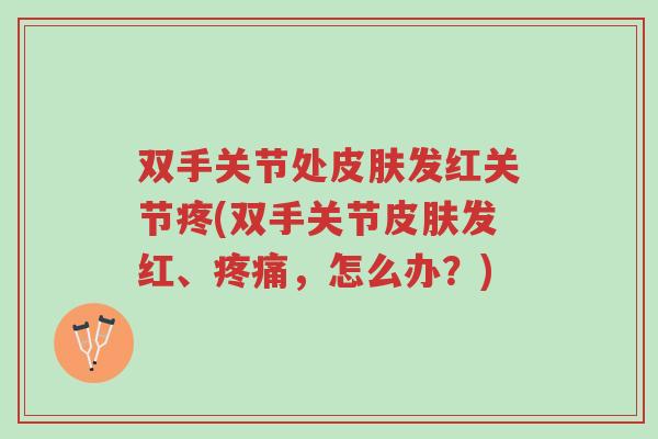 双手关节处皮肤发红关节疼(双手关节皮肤发红、疼痛,怎么办?)-第1张图片-超越 双手关节处皮肤发红关节疼(双手关节皮肤发红、疼痛,怎么办?)-第1张图片-超越