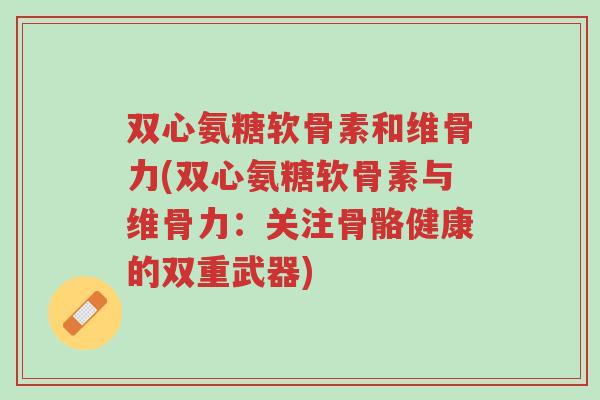 双心氨糖软骨素和维骨力(双心氨糖软骨素与维骨力:关注骨骼健康的双重武器)-第1张图片-超越 双心氨糖软骨素和维骨力(双心氨糖软骨素与维骨力:关注骨骼健康的双重武器)-第1张图片-超越