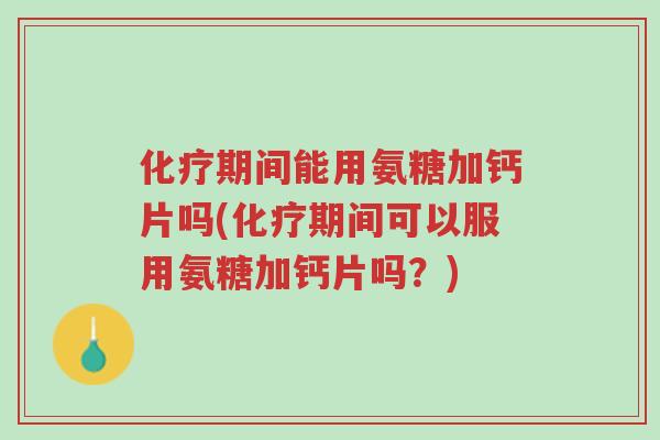 化疗期间能用氨糖加钙片吗(化疗期间可以服用氨糖加钙片吗?)-第1张图片-超越 化疗期间能用氨糖加钙片吗(化疗期间可以服用氨糖加钙片吗?)-第1张图片-超越