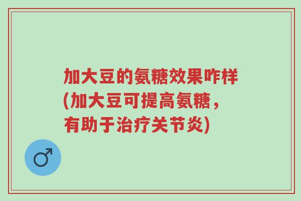 加大豆的氨糖效果咋样(加大豆可提高氨糖，有助于治疗关节炎)-第1张图片-超越
