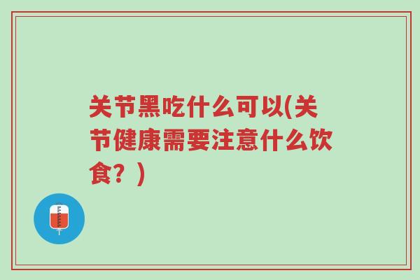 关节黑吃什么可以(关节健康需要注意什么饮食？)-第1张图片-超越