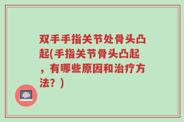 双手手指关节处骨头凸起(手指关节骨头凸起，有哪些原因和治疗方法？)-第1张图片-超越