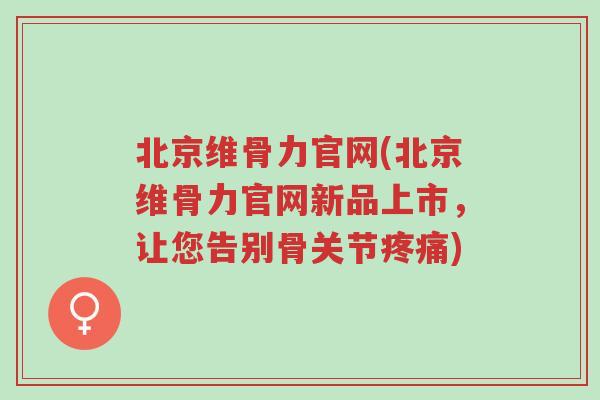 北京维骨力官网(北京维骨力官网新品上市,让您告别骨关节疼痛)-第1张图片-超越 北京维骨力官网(北京维骨力官网新品上市,让您告别骨关节疼痛)-第1张图片-超越