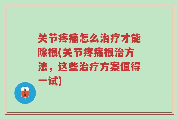 关节疼痛怎么治疗才能除根(关节疼痛根治方法,这些治疗方案值得一试)-第1张图片-超越 关节疼痛怎么治疗才能除根(关节疼痛根治方法,这些治疗方案值得一试)-第1张图片-超越