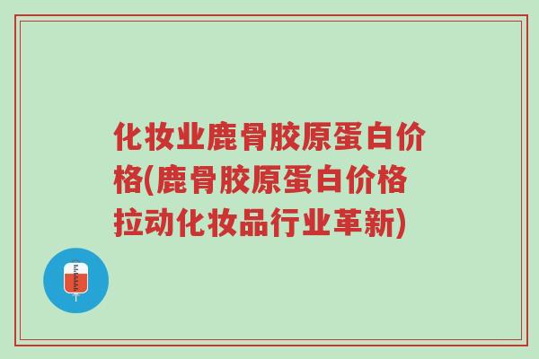 化妆业鹿骨胶原蛋白价格(鹿骨胶原蛋白价格拉动化妆品行业革新)-第1张图片-超越 化妆业鹿骨胶原蛋白价格(鹿骨胶原蛋白价格拉动化妆品行业革新)-第1张图片-超越