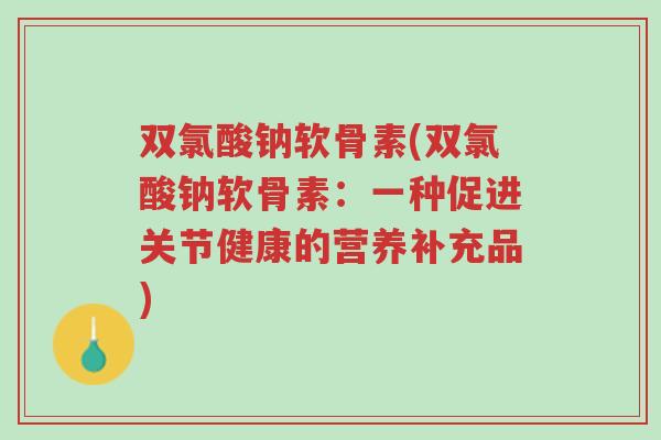 双氯酸钠软骨素(双氯酸钠软骨素：一种促进关节健康的营养补充品)-第1张图片-超越