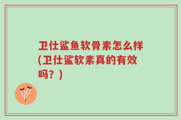 卫仕鲨鱼软骨素怎么样(卫仕鲨软素真的有效吗?)-第1张图片-超越 卫仕鲨鱼软骨素怎么样(卫仕鲨软素真的有效吗?)-第1张图片-超越