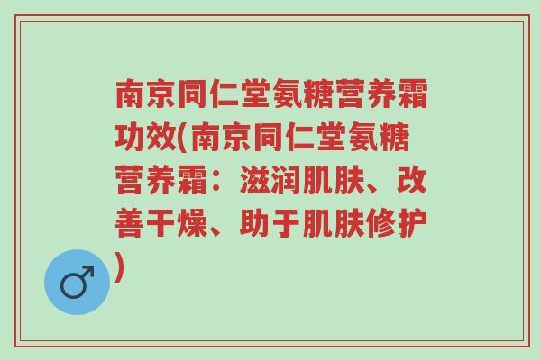 南京同仁堂氨糖营养霜功效(南京同仁堂氨糖营养霜:滋润肌肤、改善干燥、助于肌肤修护)-第1张图片-超越 南京同仁堂氨糖营养霜功效(南京同仁堂氨糖营养霜:滋润肌肤、改善干燥、助于肌肤修护)-第1张图片-超越