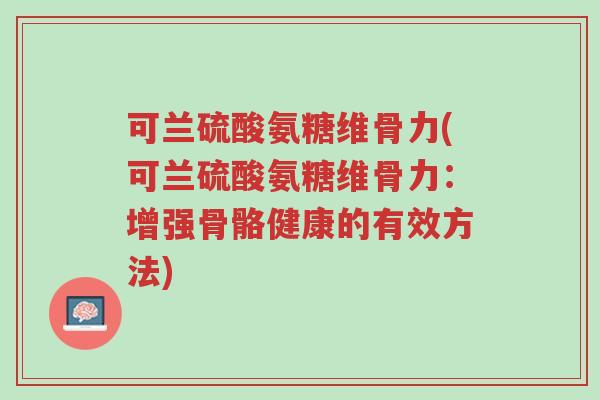 可兰硫酸氨糖维骨力(可兰硫酸氨糖维骨力:增强骨骼健康的有效方法)-第1张图片-超越 可兰硫酸氨糖维骨力(可兰硫酸氨糖维骨力:增强骨骼健康的有效方法)-第1张图片-超越