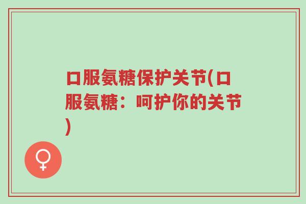 口服氨糖保护关节(口服氨糖:呵护你的关节)-第1张图片-超越 口服氨糖保护关节(口服氨糖:呵护你的关节)-第1张图片-超越