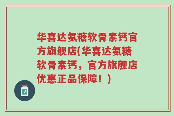 华喜达氨糖软骨素钙官方旗舰店(华喜达氨糖软骨素钙，官方旗舰店优惠正品保障！)-第1张图片-超越
