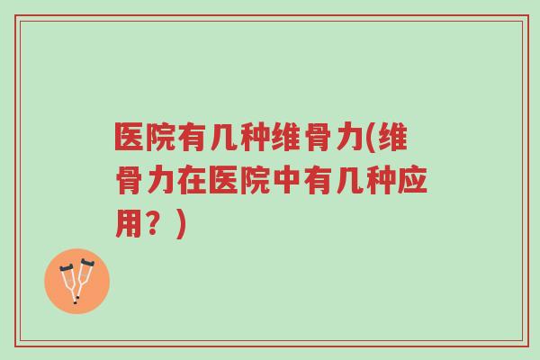 医院有几种维骨力(维骨力在医院中有几种应用?)-第1张图片-超越 医院有几种维骨力(维骨力在医院中有几种应用?)-第1张图片-超越