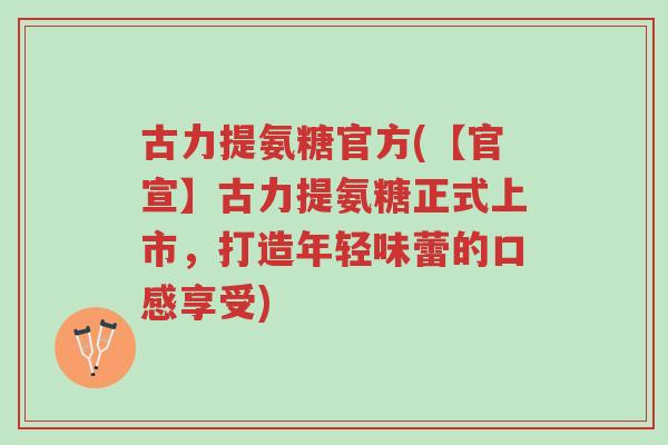 古力提氨糖官方(【官宣】古力提氨糖正式上市,打造年轻味蕾的口感享受)-第1张图片-超越 古力提氨糖官方(【官宣】古力提氨糖正式上市,打造年轻味蕾的口感享受)-第1张图片-超越