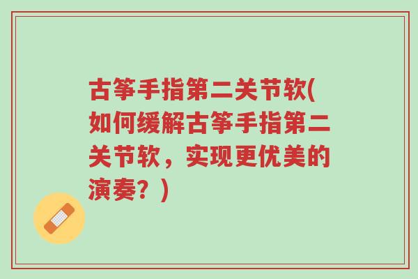 古筝手指第二关节软(如何缓解古筝手指第二关节软,实现更优美的演奏?)-第1张图片-超越 古筝手指第二关节软(如何缓解古筝手指第二关节软,实现更优美的演奏?)-第1张图片-超越