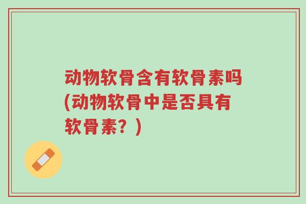 动物软骨含有软骨素吗(动物软骨中是否具有软骨素？)-第1张图片-超越