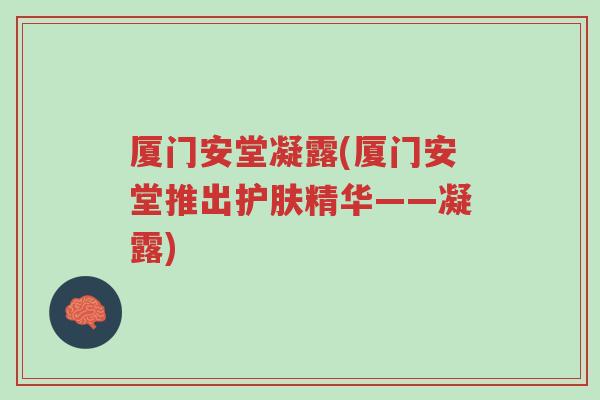 厦门安堂凝露(厦门安堂推出护肤精华——凝露)-第1张图片-超越
