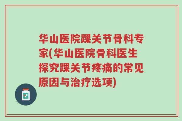 华山医院踝关节骨科专家(华山医院骨科医生探究踝关节疼痛的常见原因与治疗选项)-第1张图片-超越 华山医院踝关节骨科专家(华山医院骨科医生探究踝关节疼痛的常见原因与治疗选项)-第1张图片-超越