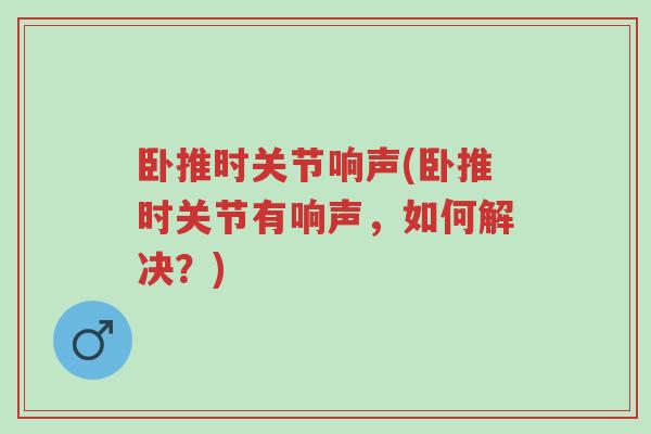 卧推时关节响声(卧推时关节有响声,如何解决?)-第1张图片-超越 卧推时关节响声(卧推时关节有响声,如何解决?)-第1张图片-超越
