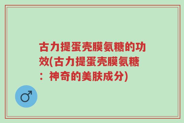 古力提蛋壳膜氨糖的功效(古力提蛋壳膜氨糖:神奇的美肤成分)-第1张图片-超越 古力提蛋壳膜氨糖的功效(古力提蛋壳膜氨糖:神奇的美肤成分)-第1张图片-超越