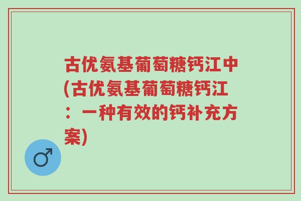 古优氨基葡萄糖钙江中(古优氨基葡萄糖钙江:一种有效的钙补充方案)-第1张图片-超越 古优氨基葡萄糖钙江中(古优氨基葡萄糖钙江:一种有效的钙补充方案)-第1张图片-超越
