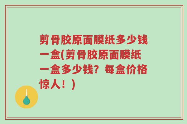剪骨胶原面膜纸多少钱一盒(剪骨胶原面膜纸一盒多少钱?每盒价格惊人!)-第1张图片-超越 剪骨胶原面膜纸多少钱一盒(剪骨胶原面膜纸一盒多少钱?每盒价格惊人!)-第1张图片-超越