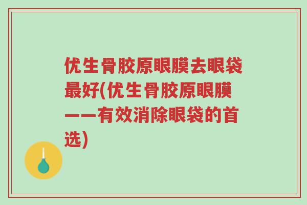 优生骨胶原眼膜去眼袋最好(优生骨胶原眼膜——有效消除眼袋的首选)-第1张图片-超越 优生骨胶原眼膜去眼袋最好(优生骨胶原眼膜——有效消除眼袋的首选)-第1张图片-超越