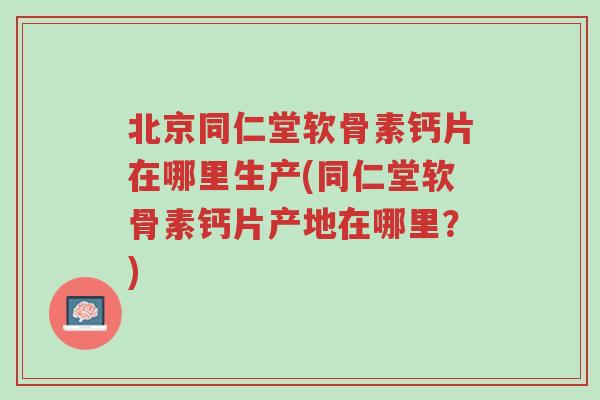 北京同仁堂软骨素钙片在哪里生产(同仁堂软骨素钙片产地在哪里?)-第1张图片-超越 北京同仁堂软骨素钙片在哪里生产(同仁堂软骨素钙片产地在哪里?)-第1张图片-超越