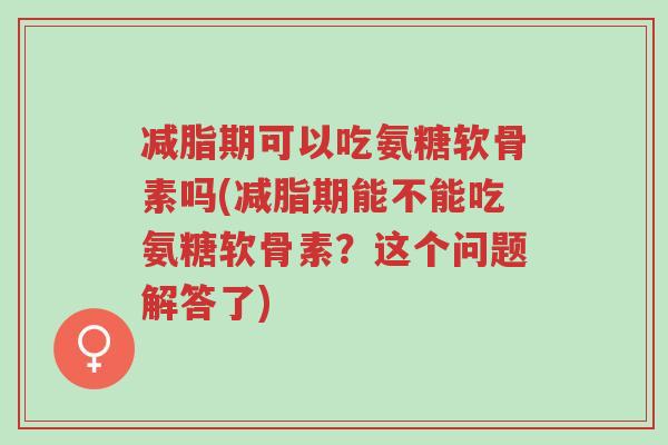 减脂期可以吃氨糖软骨素吗(减脂期能不能吃氨糖软骨素?这个问题解答了)-第1张图片-超越 减脂期可以吃氨糖软骨素吗(减脂期能不能吃氨糖软骨素?这个问题解答了)-第1张图片-超越