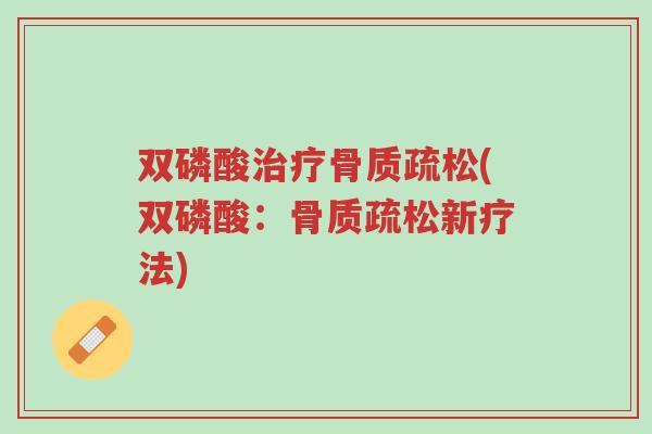 双磷酸治疗骨质疏松(双磷酸:骨质疏松新疗法)-第1张图片-超越 双磷酸治疗骨质疏松(双磷酸:骨质疏松新疗法)-第1张图片-超越