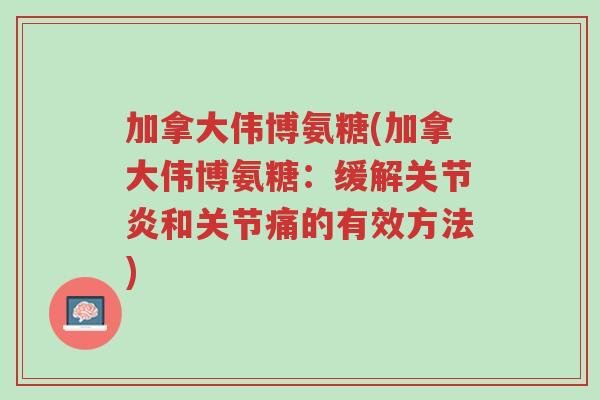 加拿大伟博氨糖(加拿大伟博氨糖:缓解关节炎和关节痛的有效方法)-第1张图片-超越 加拿大伟博氨糖(加拿大伟博氨糖:缓解关节炎和关节痛的有效方法)-第1张图片-超越