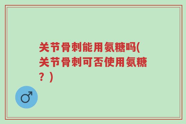 关节骨刺能用氨糖吗(关节骨刺可否使用氨糖?)-第1张图片-超越 关节骨刺能用氨糖吗(关节骨刺可否使用氨糖?)-第1张图片-超越