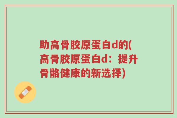 助高骨胶原蛋白d的(高骨胶原蛋白d:提升骨骼健康的新选择)-第1张图片-超越 助高骨胶原蛋白d的(高骨胶原蛋白d:提升骨骼健康的新选择)-第1张图片-超越