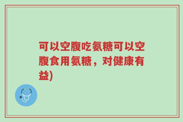 可以空腹吃氨糖可以空腹食用氨糖,对健康有益)-第1张图片-超越 可以空腹吃氨糖可以空腹食用氨糖,对健康有益)-第1张图片-超越