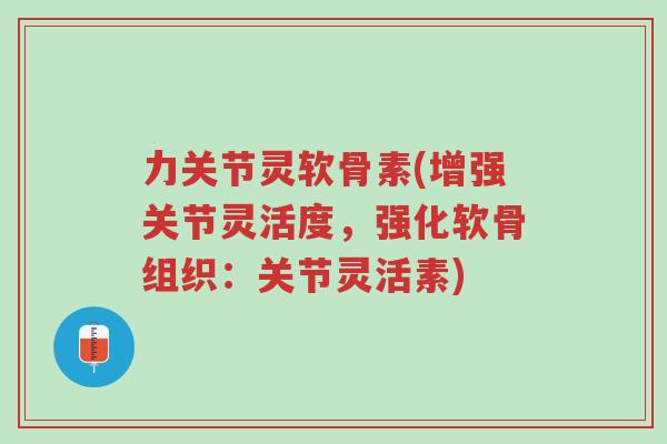 力关节灵软骨素(增强关节灵活度,强化软骨组织:关节灵活素)-第1张图片-超越 力关节灵软骨素(增强关节灵活度,强化软骨组织:关节灵活素)-第1张图片-超越