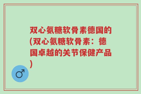 双心氨糖软骨素德国的(双心氨糖软骨素:德国卓越的关节保健产品)-第1张图片-超越 双心氨糖软骨素德国的(双心氨糖软骨素:德国卓越的关节保健产品)-第1张图片-超越