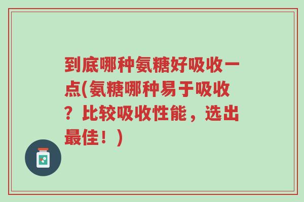 到底哪种氨糖好吸收一点(氨糖哪种易于吸收？比较吸收性能，选出最佳！)-第1张图片-超越