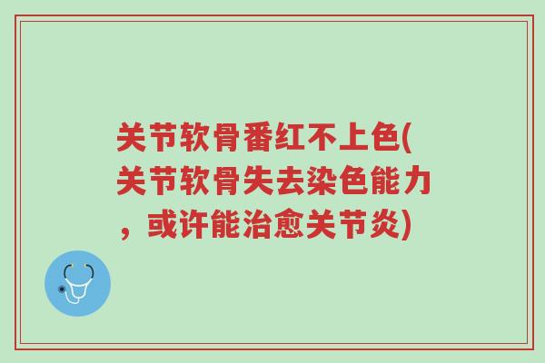 关节软骨番红不上色(关节软骨失去染色能力,或许能治愈关节炎)-第1张图片-超越 关节软骨番红不上色(关节软骨失去染色能力,或许能治愈关节炎)-第1张图片-超越