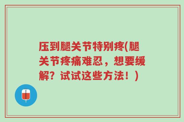 压到腿关节特别疼(腿关节疼痛难忍,想要缓解?试试这些方法!)-第1张图片-超越 压到腿关节特别疼(腿关节疼痛难忍,想要缓解?试试这些方法!)-第1张图片-超越