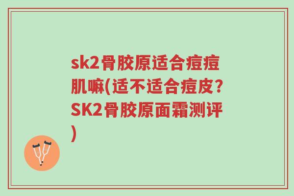 sk2骨胶原适合痘痘肌嘛(适不适合痘皮?SK2骨胶原面霜测评)-第1张图片-超越 sk2骨胶原适合痘痘肌嘛(适不适合痘皮?SK2骨胶原面霜测评)-第1张图片-超越