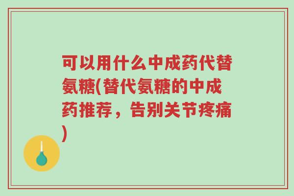 可以用什么中成药代替氨糖(替代氨糖的中成药推荐，告别关节疼痛)-第1张图片-超越