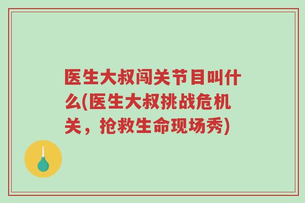 医生大叔闯关节目叫什么(医生大叔挑战危机关,抢救生命现场秀)-第1张图片-超越 医生大叔闯关节目叫什么(医生大叔挑战危机关,抢救生命现场秀)-第1张图片-超越