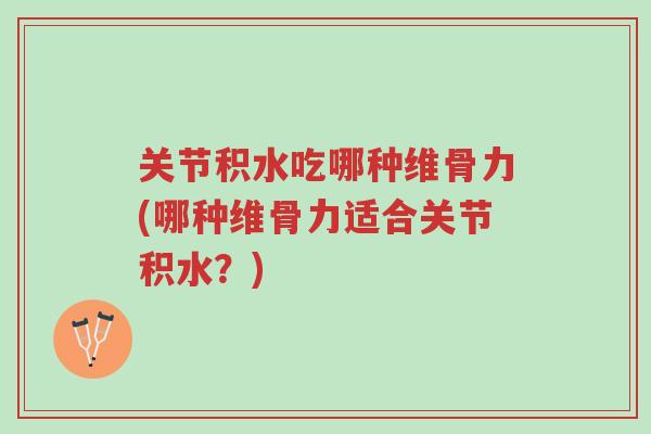 关节积水吃哪种维骨力(哪种维骨力适合关节积水?)-第1张图片-超越 关节积水吃哪种维骨力(哪种维骨力适合关节积水?)-第1张图片-超越