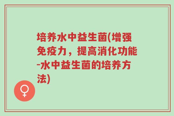 培养水中益生菌(增强免疫力,提高消化功能-水中益生菌的培养方法)-第1张图片-超越 培养水中益生菌(增强免疫力,提高消化功能-水中益生菌的培养方法)-第1张图片-超越