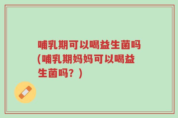 哺乳期可以喝益生菌吗(哺乳期妈妈可以喝益生菌吗？)-第1张图片-超越